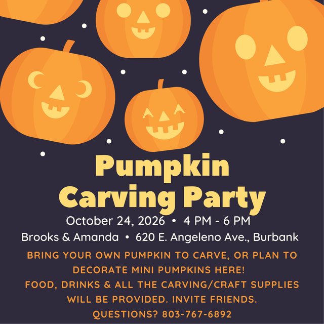 Pumpkin Carving Party invitation: October 24, 2026, 4 to 6 PM, at Brooks and Amanda's home, 620 E. Angeleno Ave., Burbank. Bring your own pumpkin to carve, or decorate mini pumpkins there. Food, drinks, and all the carving and craft supplies provided. Invite friends. Questions? 803-767-6892.